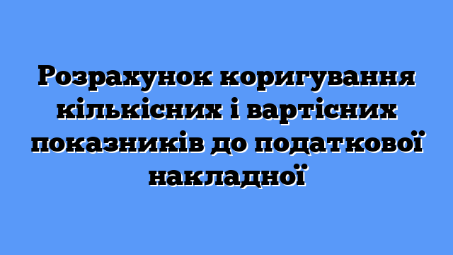 Розрахунок коригування кількісних і вартісних показників до податкової накладної