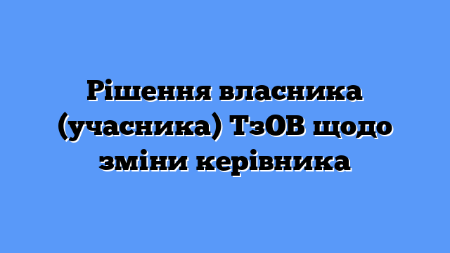 Рішення власника (учасника) ТзОВ щодо зміни керівника