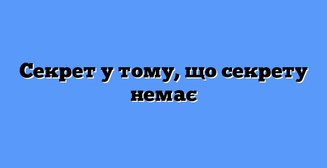Секрет у тому, що секрету немає