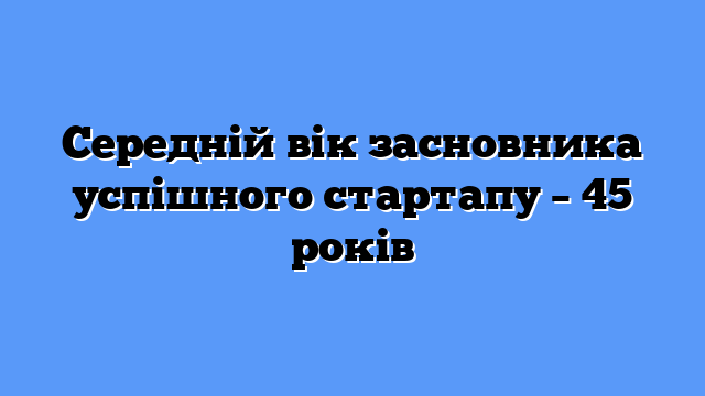 Середній вік засновника успішного стартапу – 45 років