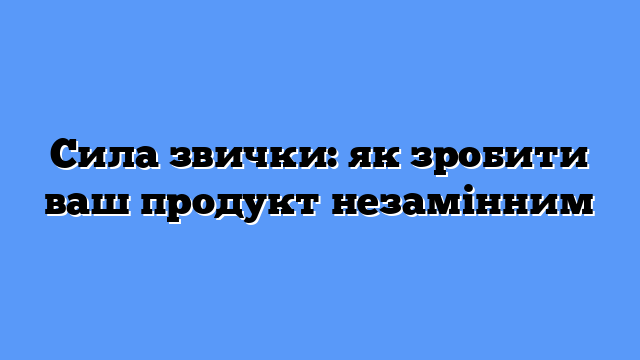 Сила звички: як зробити ваш продукт незамінним