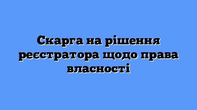 Скарга на рішення реєстратора щодо права власності