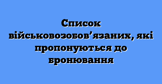 Список військовозобов’язаних, які пропонуються до бронювання
