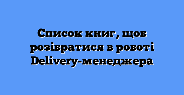 Список книг, щоб розібратися в роботі Delivery-менеджера