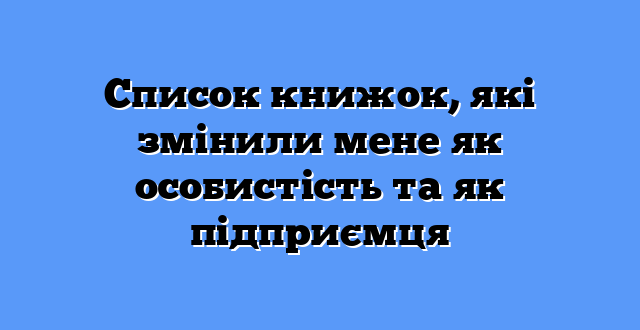 Список книжок, які змінили мене як особистість та як підприємця