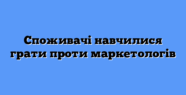 Споживачі навчилися грати проти маркетологів