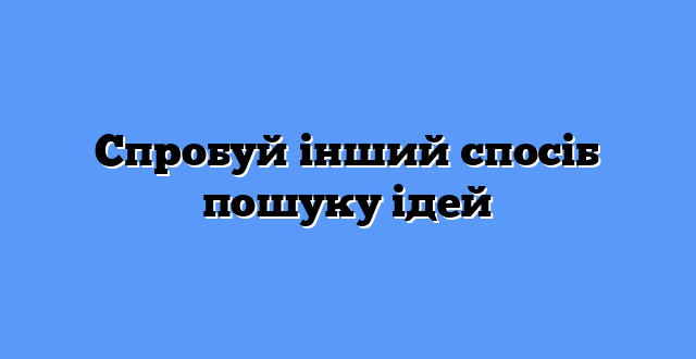 Спробуй інший спосіб пошуку ідей