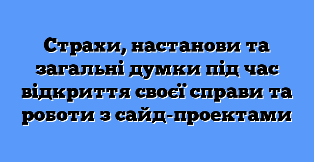 Страхи, настанови та загальні думки під час відкриття своєї справи та роботи з сайд-проектами