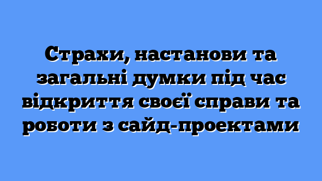 Страхи, настанови та загальні думки під час відкриття своєї справи та роботи з сайд-проектами