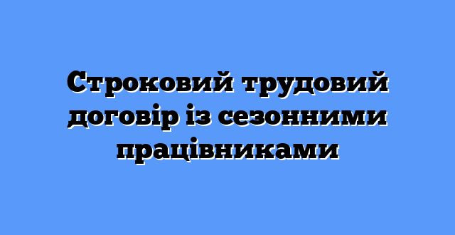 Строковий трудовий договір із сезонними працівниками
