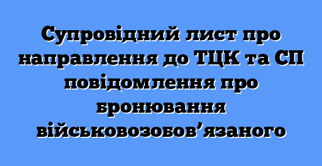 Супровідний лист про направлення до ТЦК та СП повідомлення про бронювання військовозобов’язаного