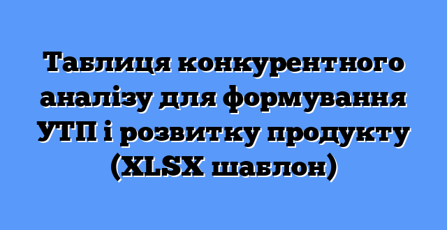 Таблиця конкурентного аналізу для формування УТП і розвитку продукту (XLSX шаблон)
