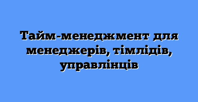 Тайм-менеджмент для менеджерів, тімлідів, управлінців