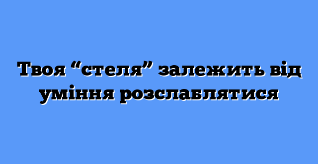 Твоя “стеля” залежить від уміння розслаблятися