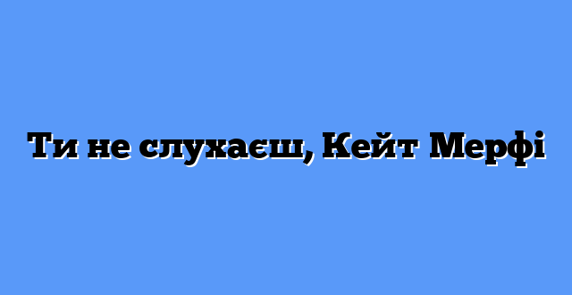 Ти не слухаєш, Кейт Мерфі