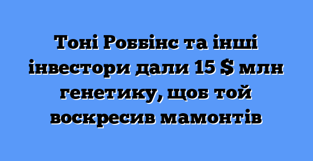 Тоні Роббінс та інші інвестори дали 15 $ млн генетику, щоб той воскресив мамонтів