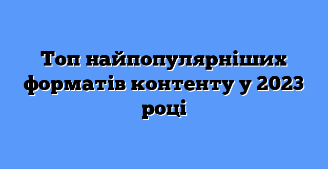 Топ найпопулярніших форматів контенту у 2023 році