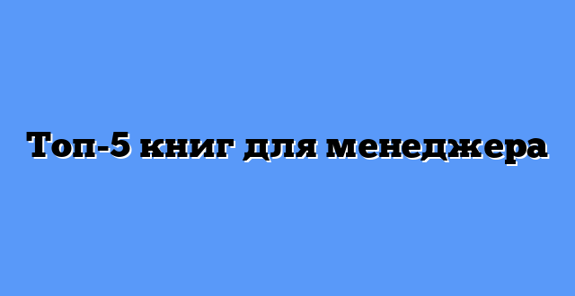 Топ-5 книг для менеджера