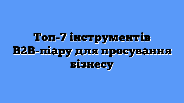 Топ-7 інструментів B2B-піару для просування бізнесу
