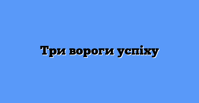 Три вороги успіху