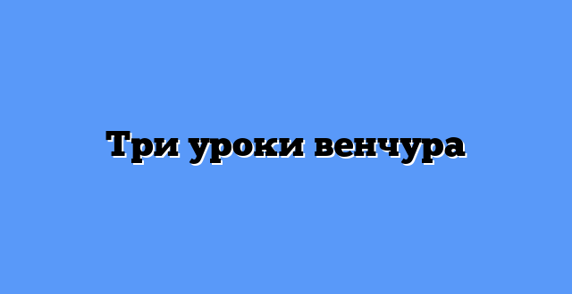 Три уроки венчура