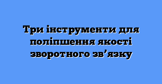 Три інструменти для поліпшення якості зворотного зв’язку