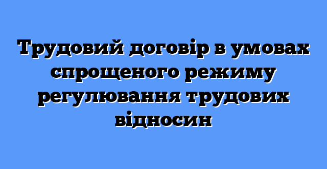 Трудовий договір в умовах спрощеного режиму регулювання трудових відносин