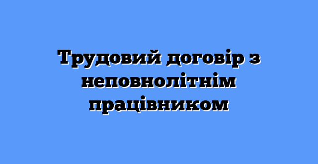 Трудовий договір з неповнолітнім працівником