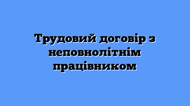 Трудовий договір з неповнолітнім працівником
