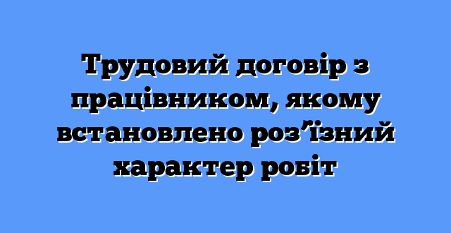 Трудовий договір з працівником, якому встановлено роз’їзний характер робіт