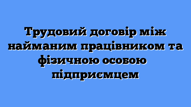 Трудовий договір між найманим працівником та фізичною особою ― підприємцем