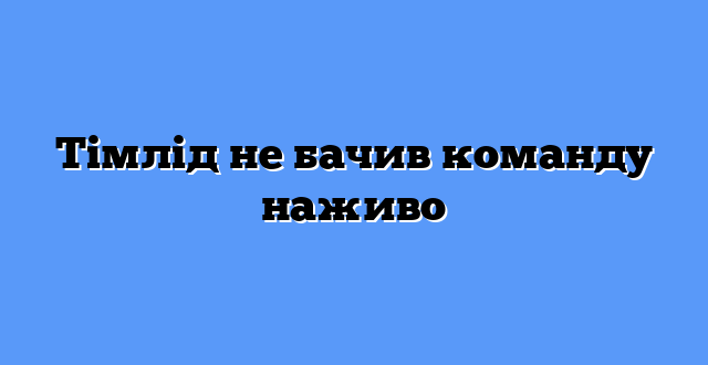 Тімлід не бачив команду наживо