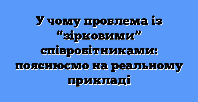 У чому проблема із “зірковими” співробітниками: пояснюємо на реальному прикладі