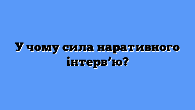 У чому сила наративного інтерв’ю?