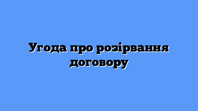 Угода про розірвання договору