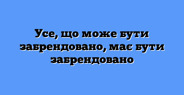 Усе, що може бути забрендовано, має бути забрендовано