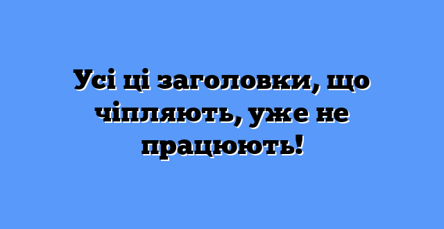 Усі ці заголовки, що чіпляють, уже не працюють!