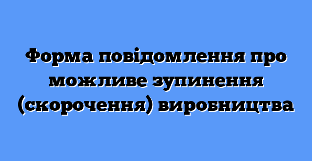 Форма повідомлення про можливе зупинення (скорочення) виробництва