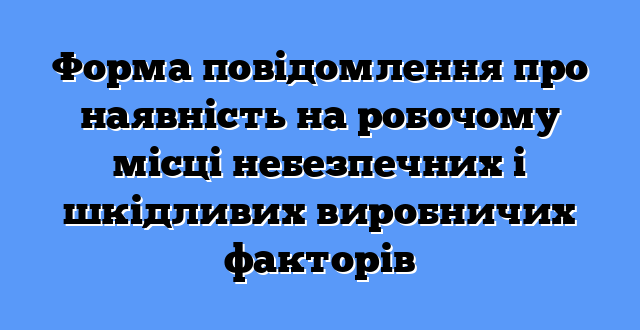 Форма повідомлення про наявність на робочому місці небезпечних і шкідливих виробничих факторів