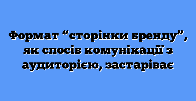 Формат “сторінки бренду”, як спосіб комунікації з аудиторією, застаріває