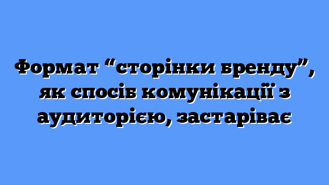 Формат “сторінки бренду”, як спосіб комунікації з аудиторією, застаріває