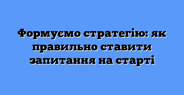 Формуємо стратегію: як правильно ставити запитання на старті