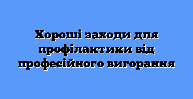 Хороші заходи для профілактики від професійного вигорання