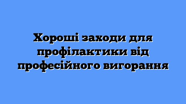 Хороші заходи для профілактики від професійного вигорання