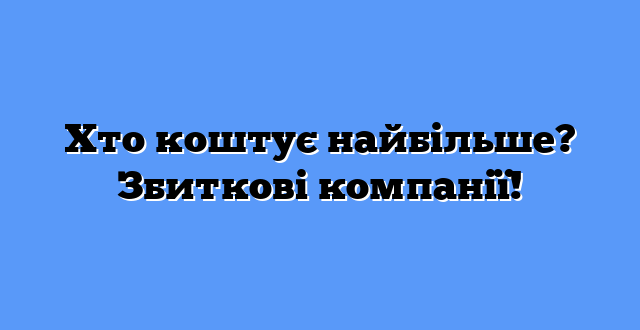 Хто коштує найбільше? Збиткові компанії!