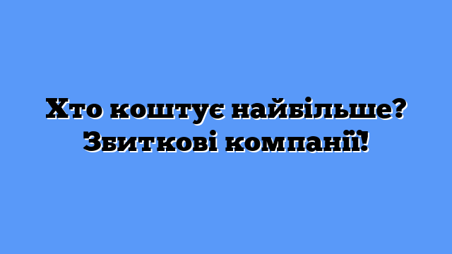 Хто коштує найбільше? Збиткові компанії!