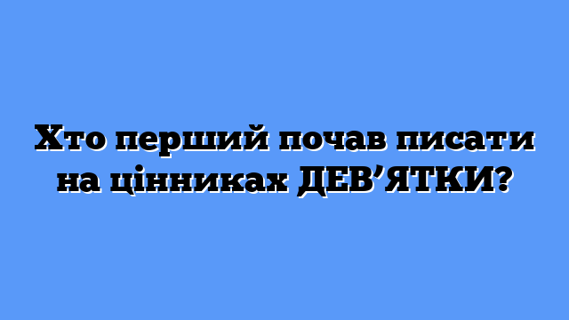 Хто перший почав писати на цінниках ДЕВ’ЯТКИ?