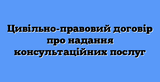 Цивільно-правовий договір про надання консультаційних послуг