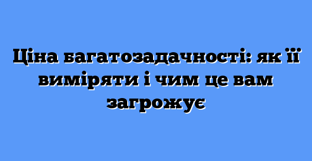 Ціна багатозадачності: як її виміряти і чим це вам загрожує