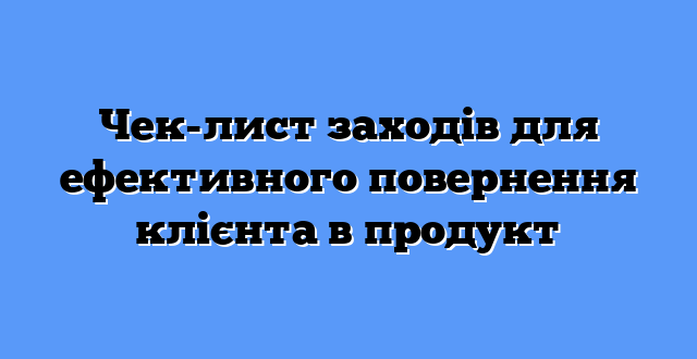 Чек-лист заходів для ефективного повернення клієнта в продукт